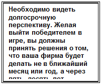 Надпись: Необходимо видеть дол-госрочную перспективу. Желая выйти победите-лем в игре, вы должны принять решения о том, что ваша фирма будет делать не в ближайший месяц или год, а через пять, десять лет.


