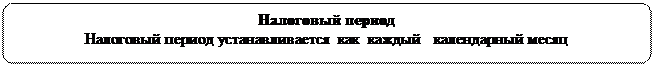 Скругленный прямоугольник: Налоговый период
Налоговый период устанавливается  как  каждый   календарный месяц
