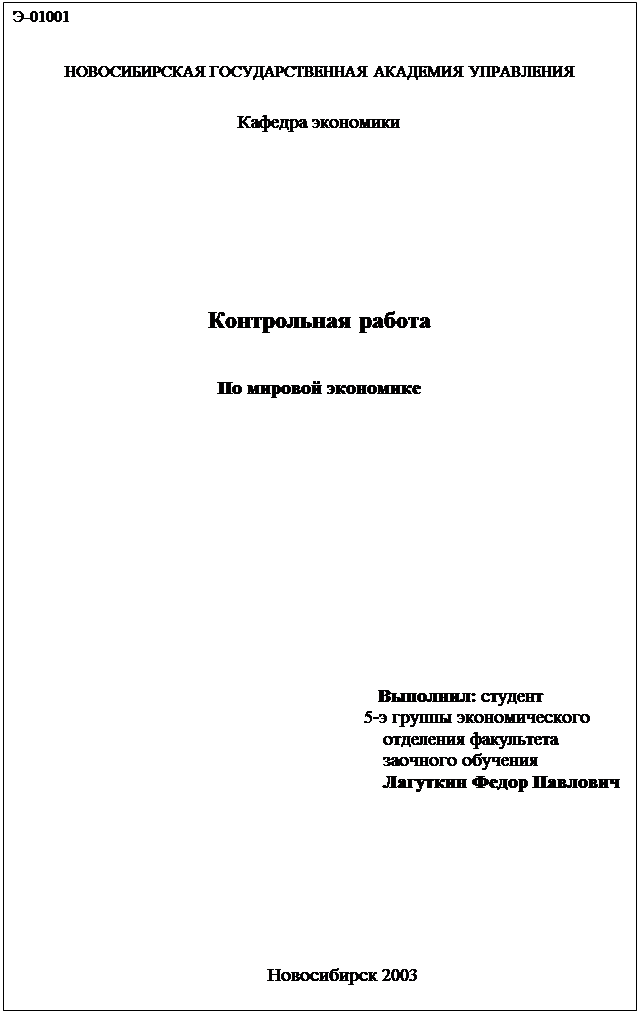 Надпись: Э-01001

НОВОСИБИРСКАЯ ГОСУДАРСТВЕННАЯ АКАДЕМИЯ УПРАВЛЕНИЯ

Кафедра экономики








Контрольная работа


По мировой экономике













                                                                         Выполнил: студент
                                                               5-э группы экономического
                                                                          отделения факультета
                                                                          заочного обучения
                                                                         Лагуткин Федор Павлович








Новосибирск 2003


