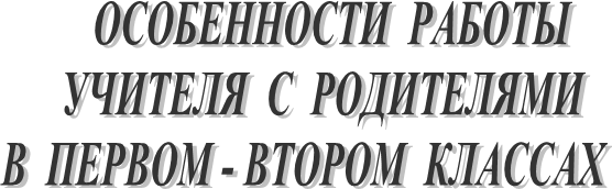 ОСОБЕННОСТИ РАБОТЫ
УЧИТЕЛЯ С РОДИТЕЛЯМИ
В ПЕРВОМ - ВТОРОМ КЛАССАХ
